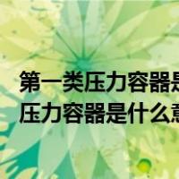 第一类压力容器是简单压力容器吗（第一类压力容器 第二类压力容器是什么意思）