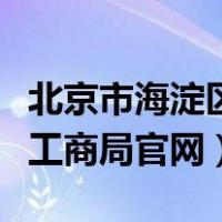 北京市海淀区工商局官网电话（北京市海淀区工商局官网）