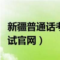 新疆普通话考试网上报名官网（新疆普通话考试官网）