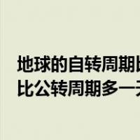 地球的自转周期比公转周期多一天对不对（地球的自转周期比公转周期多一天）