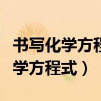 书写化学方程式的具体步骤（怎么正确书写化学方程式）