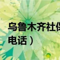 乌鲁木齐社保局电话天山区（乌鲁木齐社保局电话）