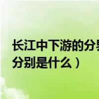 长江中下游的分界点是什么和什么（长江上中下游的分界点分别是什么）