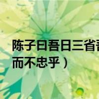 陈子曰吾日三省吾身为人谋而不忠乎（吾日三省吾身为人谋而不忠乎）