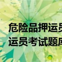 危险品押运员考试题库最新版app（危险品押运员考试题库）