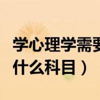 学心理学需要学哪些科目（大学心理学需要学什么科目）