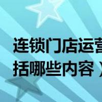 连锁门店运营管理包括哪些内容（运营管理包括哪些内容）