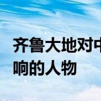 齐鲁大地对中华文化乃至世界文化产生重要影响的人物