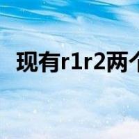 现有r1r2两个电阻（r1r2为两个定值电阻）
