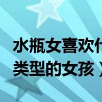水瓶女喜欢什么类型的男人（水瓶男喜欢什么类型的女孩）