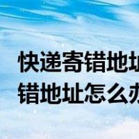 快递寄错地址怎么办已经到菜鸟驿站（快递寄错地址怎么办）
