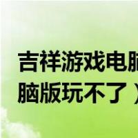 吉祥游戏电脑版为什么玩不了了（吉祥游戏电脑版玩不了）
