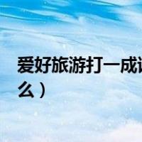 爱好旅游打一成语答案是什么意思（爱好旅游打一成语是什么）