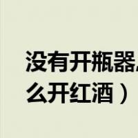 没有开瓶器,如何开红酒（没有红酒开瓶器怎么开红酒）