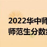 2022华中师范大学公费师范生分数线（免费师范生分数线）