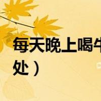 每天晚上喝牛奶有什么好处（喝牛奶有什么好处）