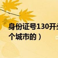 身份证号130开头是哪个省的（身份证号上开头是130是哪个城市的）