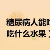 糖尿病人能吃什么水果蔬菜能降糖（糖尿病人吃什么水果）
