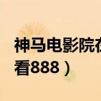 神马电影院在线观看888（神马电影院在线观看888）