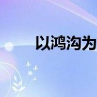 以鸿沟为界（鸿沟为界鸿沟指什么）