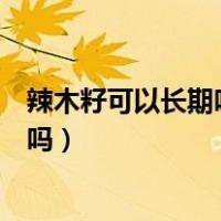 辣木籽可以长期吃吗?有什么副作用吗?（辣木籽可以长期吃吗）