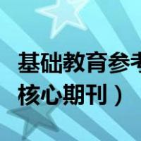 基础教育参考是核心期刊嘛（基础教育参考是核心期刊）