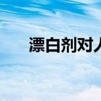 漂白剂对人体的危害（漂白剂的危害）