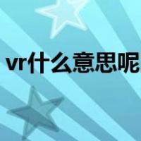 vr什么意思呢（VR是什么意思 VR有什么用）