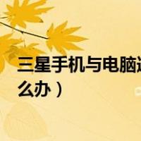 三星手机与电脑连接不上怎么办（三星手机连接不上电脑怎么办）