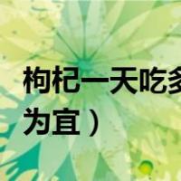 枸杞一天吃多少粒为合适（枸杞一天吃多少粒为宜）