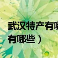 武汉特产有哪些可以带给朋友吃的（武汉特产有哪些）