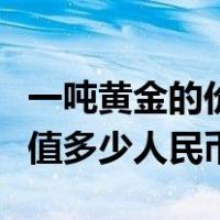 一吨黄金的价值是多少人民币（现在一吨黄金值多少人民币）