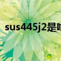 sus445j2是啥材质（sus420j2是什么材料）