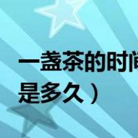 一盏茶的时间是多久百度百科（一盏茶的时间是多久）