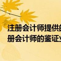 注册会计师提供的鉴证业务是要对历史财务（请列举五项注册会计师的鉴证业务）