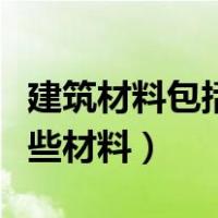 建筑材料包括哪些材料组成（建筑材料包括哪些材料）