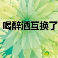 喝醉酒互换了女朋友（酒醉和朋友互换老婆）