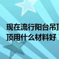 现在流行阳台吊顶使用什么材料（阳台吊顶材料推荐 阳台吊顶用什么材料好）