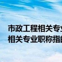 市政工程相关专业职称包含哪些专业（市政二级资质里面的相关专业职称指的是什么专业）