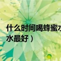 什么时间喝蜂蜜水最好,胃不好能喝蜂蜜吗（什么时间喝蜂蜜水最好）