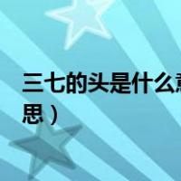 三七的头是什么意思、三七头怎么分（三七多少头是什么意思）