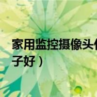 家用监控摄像头什么牌子的好（家用摄像头监控系统哪个牌子好）