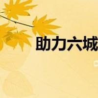 助力六城同创（六城同创是哪六城）