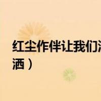 红尘作伴让我们活得潇潇洒洒（让我们红尘作伴活的潇潇洒洒）