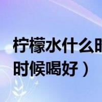柠檬水什么时候喝好不伤胃沾膜（柠檬水什么时候喝好）