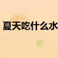 夏天吃什么水果好清热（夏天吃什么水果好）
