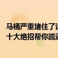 马桶严重堵住了该怎么疏通最简单方法（马桶堵塞了怎么办 十大绝招帮你疏通）