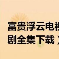 富贵浮云电视剧在线（后宫浮云在线观看电视剧全集下载）