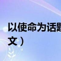以使命为话题的作文素材（以使命为话题的作文）