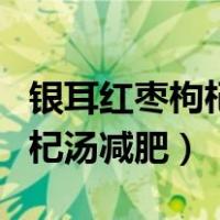 银耳红枣枸杞汤减肥桂圆怎么做（银耳红枣枸杞汤减肥）